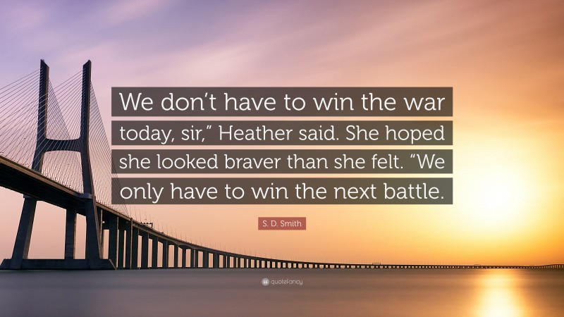 S. D. Smith Quote: “We don’t have to win the war today, sir,” Heather said. She hoped she looked braver than she felt. “We only have to win the next battle.”