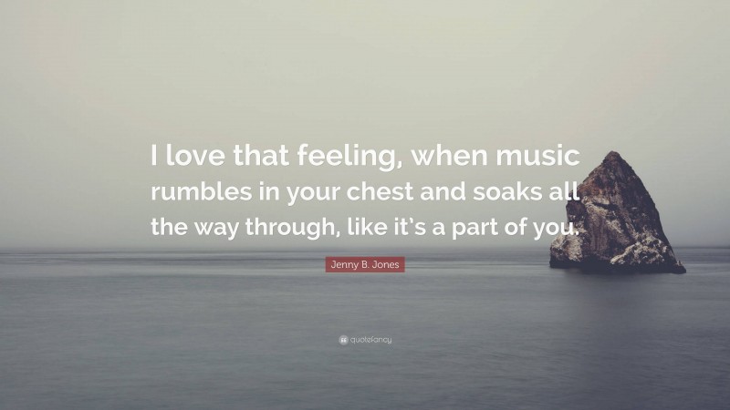 Jenny B. Jones Quote: “I love that feeling, when music rumbles in your chest and soaks all the way through, like it’s a part of you.”