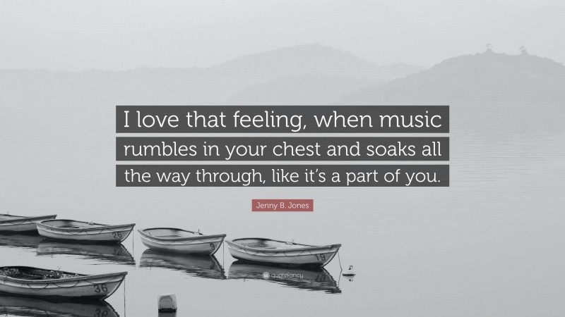 Jenny B. Jones Quote: “I love that feeling, when music rumbles in your chest and soaks all the way through, like it’s a part of you.”