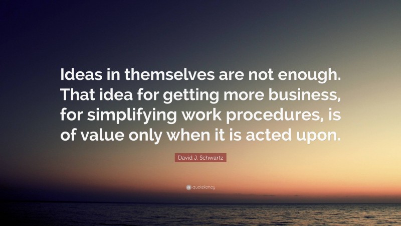 David J. Schwartz Quote: “Ideas in themselves are not enough. That idea for getting more business, for simplifying work procedures, is of value only when it is acted upon.”