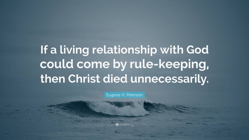 Eugene H. Peterson Quote: “If a living relationship with God could come by rule-keeping, then Christ died unnecessarily.”