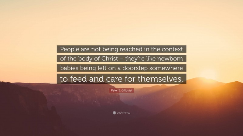 Peter E. Gillquist Quote: “People are not being reached in the context of the body of Christ – they’re like newborn babies being left on a doorstep somewhere to feed and care for themselves.”