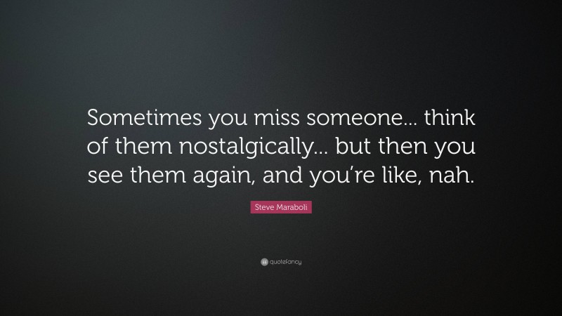 Steve Maraboli Quote: “Sometimes you miss someone... think of them nostalgically... but then you see them again, and you’re like, nah.”
