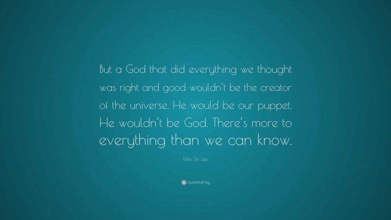 Min Jin Lee Quote: “But a God that did everything we thought was right and good wouldn’t be the creator of the universe. He would be our puppet. He wouldn’t be God. There’s more to everything than we can know.”