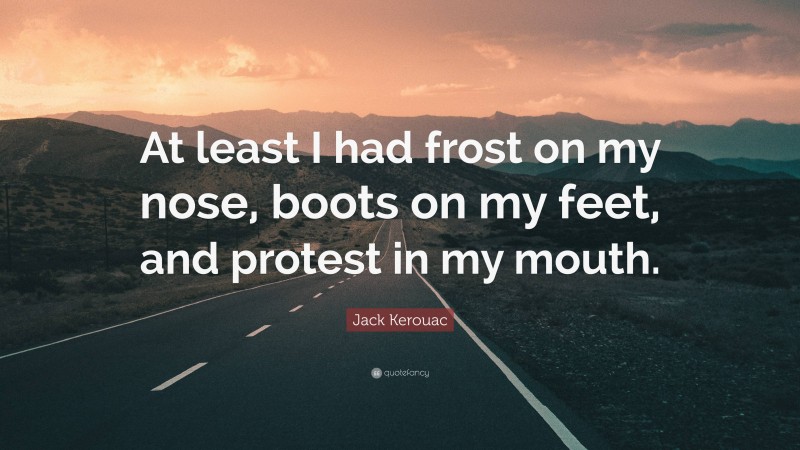Jack Kerouac Quote: “At least I had frost on my nose, boots on my feet, and protest in my mouth.”