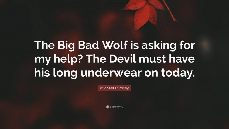 Michael Buckley Quote: “The Big Bad Wolf is asking for my help? The Devil must have his long underwear on today.”