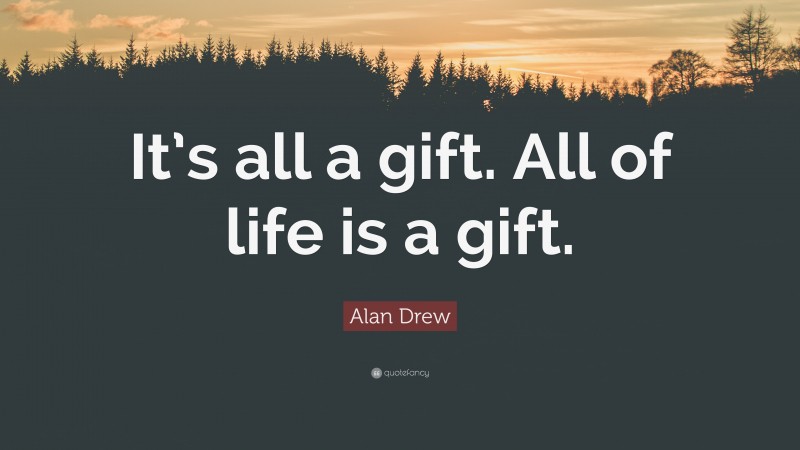 Alan Drew Quote: “It’s all a gift. All of life is a gift.”
