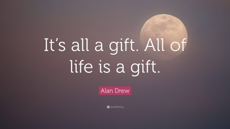 Alan Drew Quote: “It’s all a gift. All of life is a gift.”