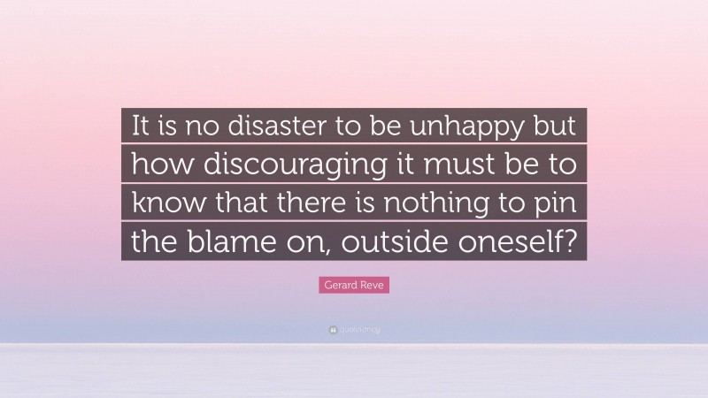 Gerard Reve Quote: “It is no disaster to be unhappy but how discouraging it must be to know that there is nothing to pin the blame on, outside oneself?”