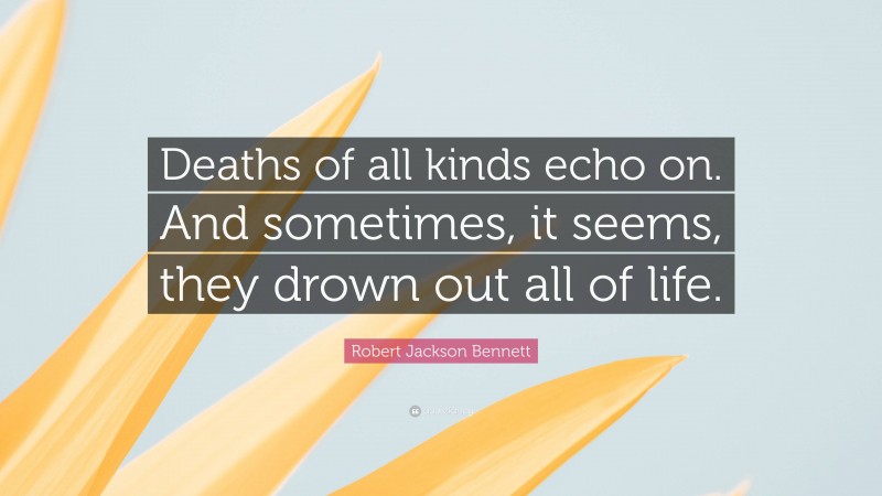 Robert Jackson Bennett Quote: “Deaths of all kinds echo on. And sometimes, it seems, they drown out all of life.”