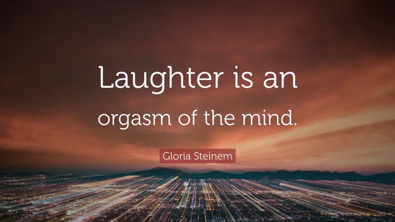 Gloria Steinem Quote: “Laughter is an orgasm of the mind.”