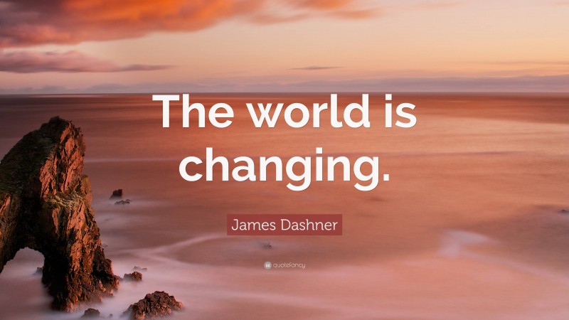 James Dashner Quote: “The world is changing.”