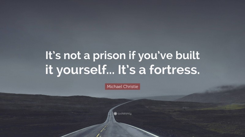 Michael Christie Quote: “It’s not a prison if you’ve built it yourself... It’s a fortress.”