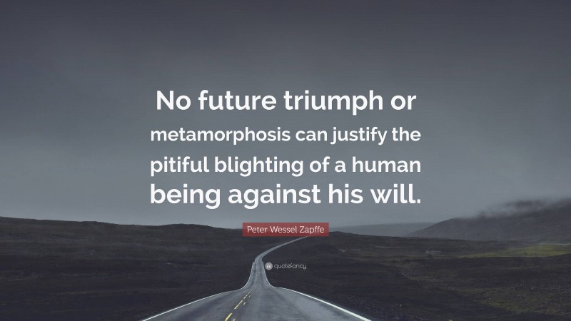 Peter Wessel Zapffe Quote: “No future triumph or metamorphosis can justify the pitiful blighting of a human being against his will.”
