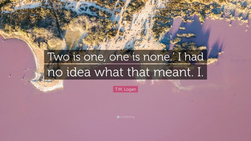 T.M. Logan Quote: “Two is one, one is none.’ I had no idea what that meant. I.”