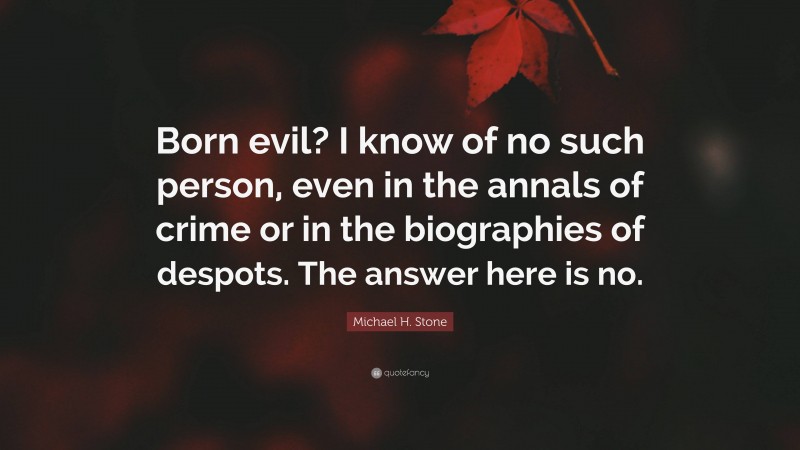 Michael H. Stone Quote: “Born evil? I know of no such person, even in the annals of crime or in the biographies of despots. The answer here is no.”