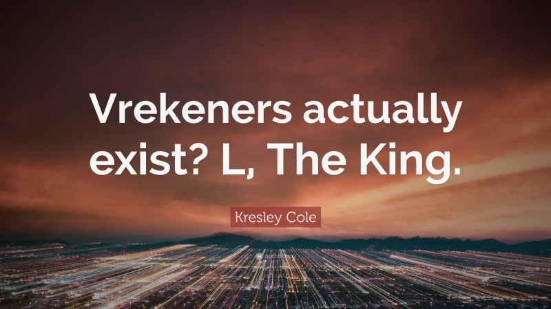 Kresley Cole Quote: “Vrekeners actually exist? L, The King.”