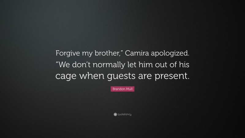 Brandon Mull Quote: “Forgive my brother,” Camira apologized. “We don’t normally let him out of his cage when guests are present.”