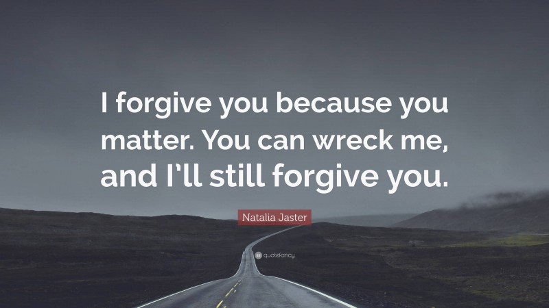 Natalia Jaster Quote: “I forgive you because you matter. You can wreck me, and I’ll still forgive you.”