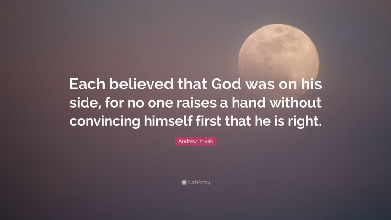 Andrew Krivak Quote: “Each believed that God was on his side, for no one raises a hand without convincing himself first that he is right.”