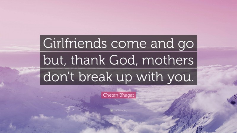 Chetan Bhagat Quote: “Girlfriends come and go but, thank God, mothers don’t break up with you.”