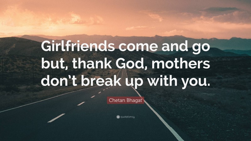 Chetan Bhagat Quote: “Girlfriends come and go but, thank God, mothers don’t break up with you.”