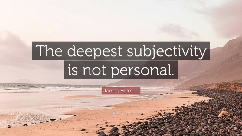 James Hillman Quote: “The deepest subjectivity is not personal.”