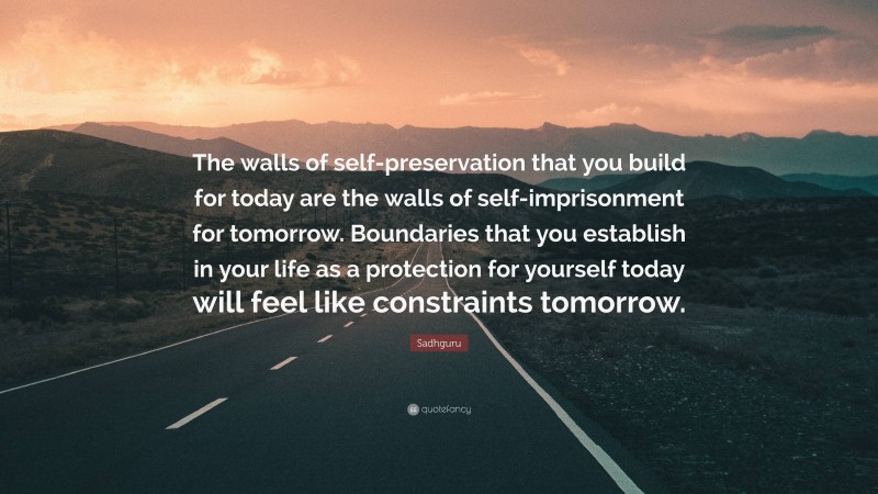 Sadhguru Quote: “The walls of self-preservation that you build for today are the walls of self-imprisonment for tomorrow. Boundaries that you establish in your life as a protection for yourself today will feel like constraints tomorrow.”