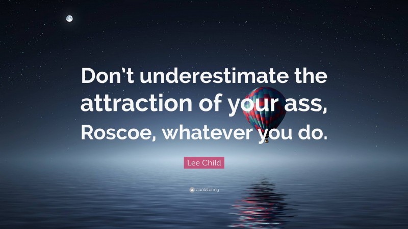 Lee Child Quote: “Don’t underestimate the attraction of your ass, Roscoe, whatever you do.”