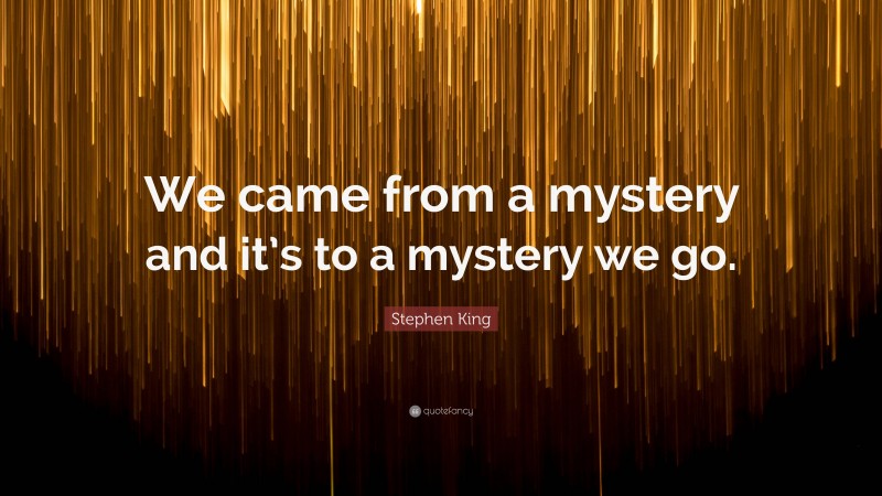 Stephen King Quote: “We came from a mystery and it’s to a mystery we go.”