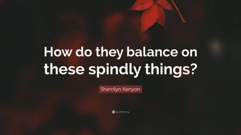 Sherrilyn Kenyon Quote: “How do they balance on these spindly things?”