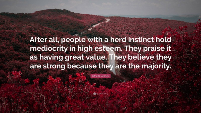 Elfriede Jelinek Quote: “After all, people with a herd instinct hold mediocrity in high esteem. They praise it as having great value. They believe they are strong because they are the majority.”
