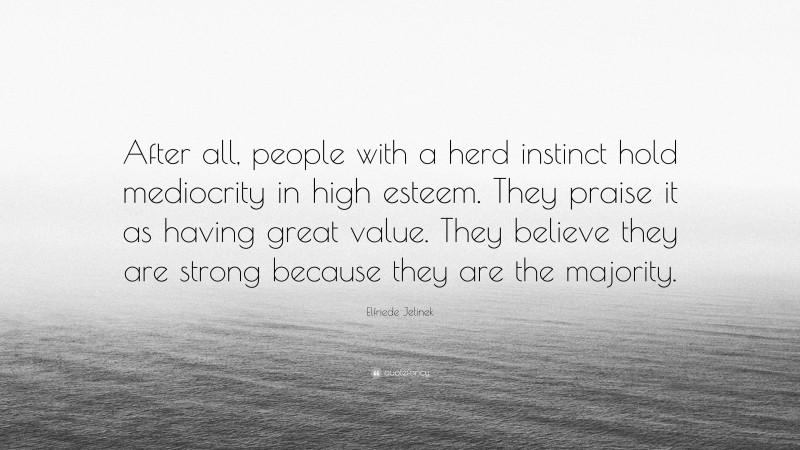 Elfriede Jelinek Quote: “After all, people with a herd instinct hold mediocrity in high esteem. They praise it as having great value. They believe they are strong because they are the majority.”