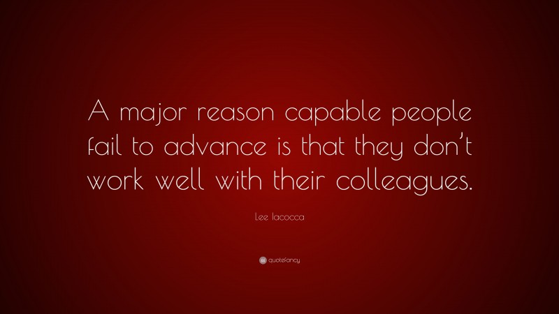 Lee Iacocca Quote: “A major reason capable people fail to advance is that they don’t work well with their colleagues.”