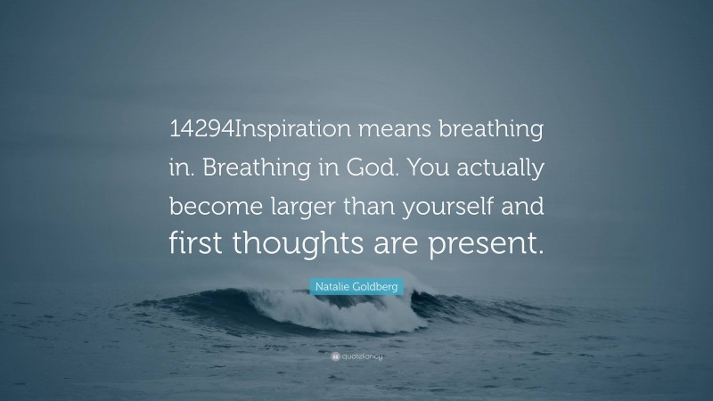 Natalie Goldberg Quote: “14294Inspiration means breathing in. Breathing in God. You actually become larger than yourself and first thoughts are present.”