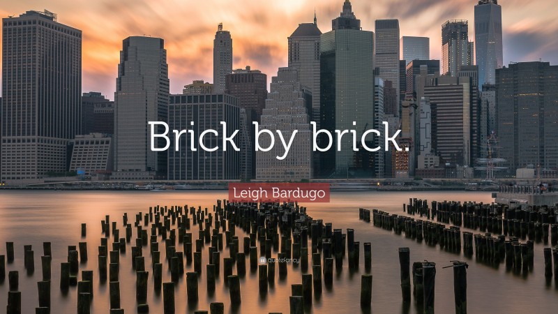 Leigh Bardugo Quote: “Brick by brick.”