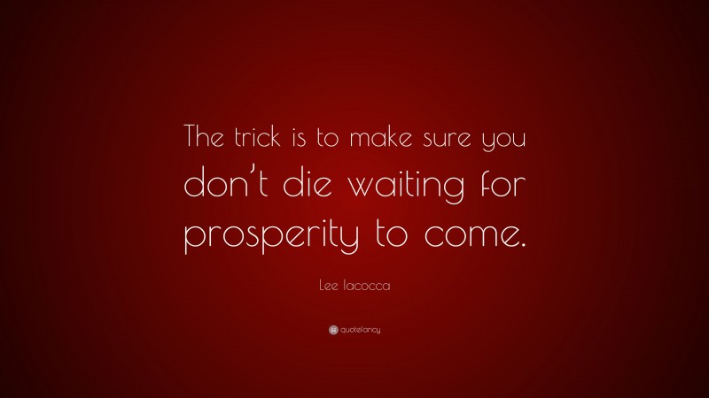 Lee Iacocca Quote: “The trick is to make sure you don’t die waiting for prosperity to come.”