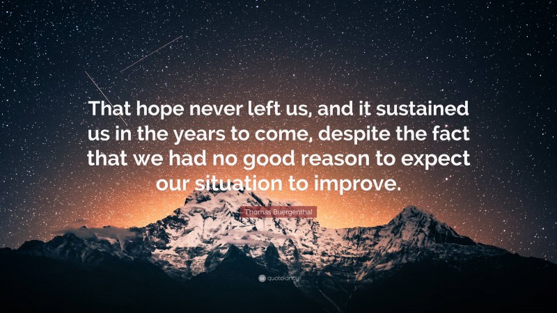 Thomas Buergenthal Quote: “That hope never left us, and it sustained us in the years to come, despite the fact that we had no good reason to expect our situation to improve.”