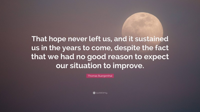 Thomas Buergenthal Quote: “That hope never left us, and it sustained us in the years to come, despite the fact that we had no good reason to expect our situation to improve.”