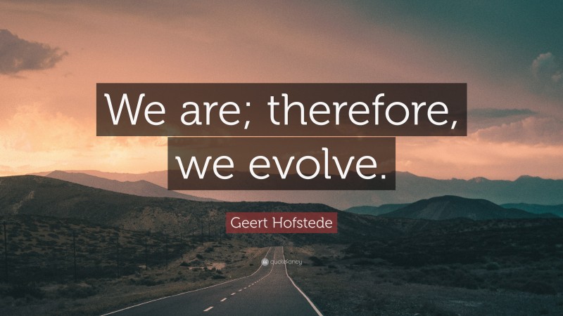 Geert Hofstede Quote: “We are; therefore, we evolve.”