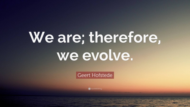 Geert Hofstede Quote: “We are; therefore, we evolve.”