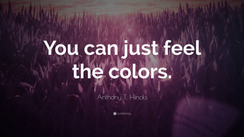 Anthony T. Hincks Quote: “You can just feel the colors.”