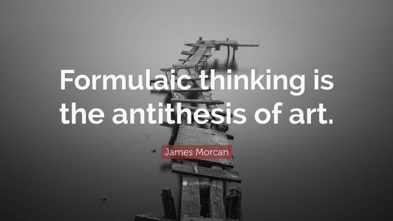 James Morcan Quote: “Formulaic thinking is the antithesis of art.”