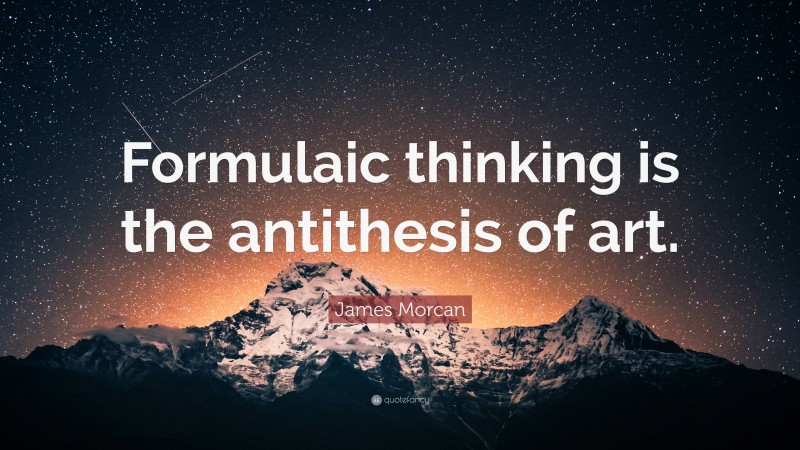 James Morcan Quote: “Formulaic thinking is the antithesis of art.”