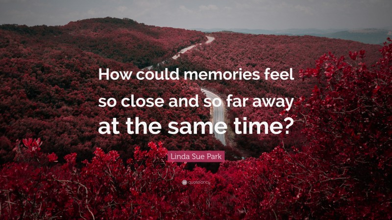 Linda Sue Park Quote: “How could memories feel so close and so far away at the same time?”