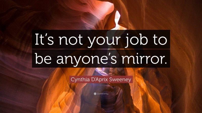 Cynthia D'Aprix Sweeney Quote: “It’s not your job to be anyone’s mirror.”