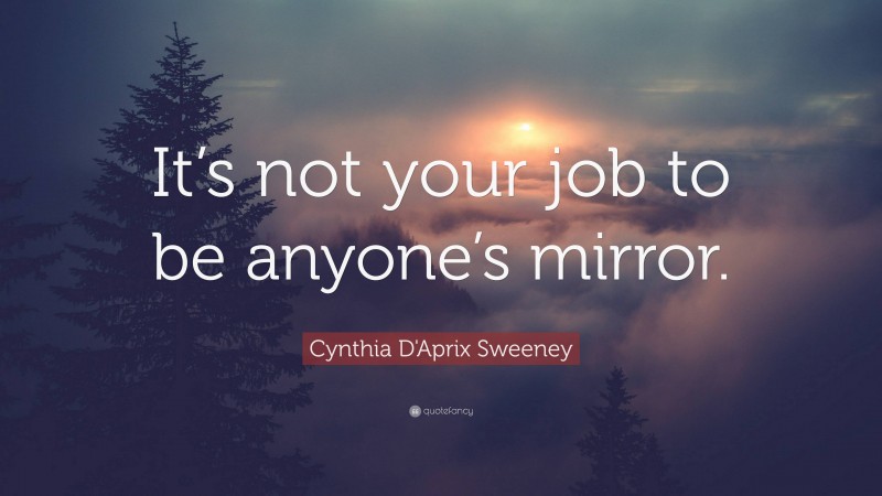 Cynthia D'Aprix Sweeney Quote: “It’s not your job to be anyone’s mirror.”