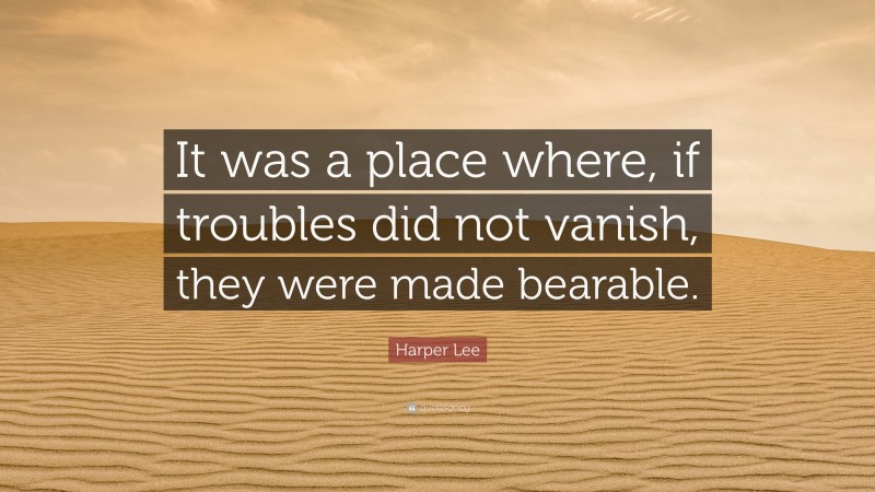 Harper Lee Quote: “It was a place where, if troubles did not vanish, they were made bearable.”