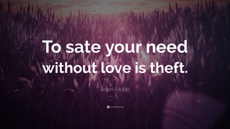 Robin Hobb Quote: “To sate your need without love is theft.”