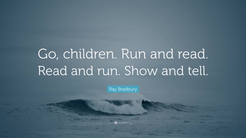 Ray Bradbury Quote: “Go, children. Run and read. Read and run. Show and tell.”